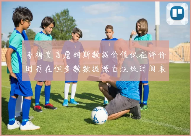 夸梅直言詹姆斯数据价值仅在评价时存在但多数数据源自垃圾时间表现
