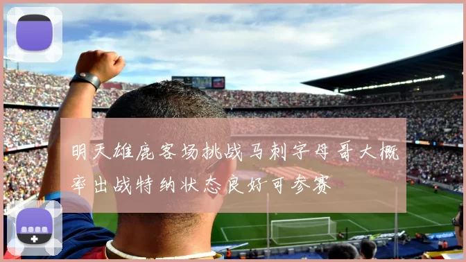 明天雄鹿客场挑战马刺字母哥大概率出战特纳状态良好可参赛
