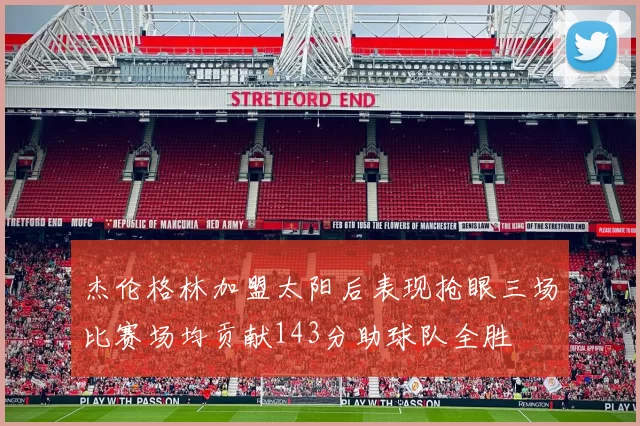 杰伦格林加盟太阳后表现抢眼三场比赛场均贡献143分助球队全胜