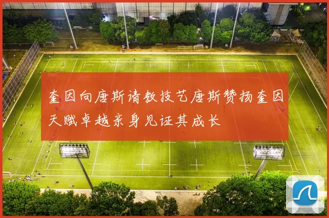 奎因向唐斯请教技艺唐斯赞扬奎因天赋卓越亲身见证其成长