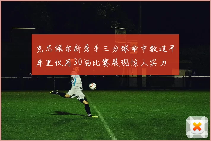 克尼佩尔新秀季三分球命中数追平库里仅用30场比赛展现惊人实力