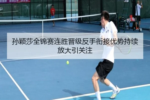 孙颖莎全锦赛连胜晋级反手衔接优势持续放大引关注