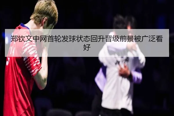 郑钦文中网首轮发球状态回升晋级前景被广泛看好